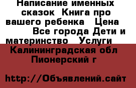 Написание именных сказок! Книга про вашего ребенка › Цена ­ 2 000 - Все города Дети и материнство » Услуги   . Калининградская обл.,Пионерский г.